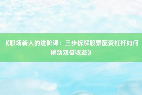 《职场新人的进阶课：三步拆解股票配资杠杆如何撬动双倍收益》