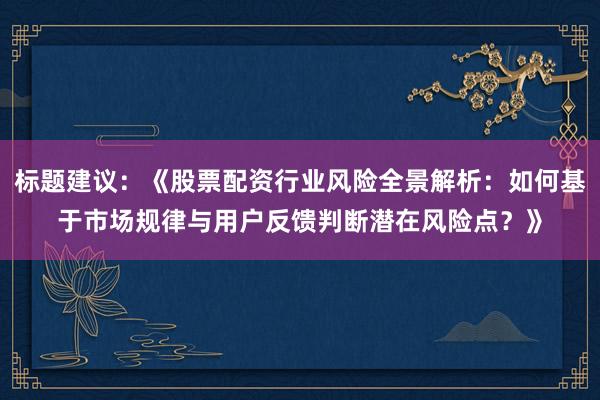 标题建议：《股票配资行业风险全景解析：如何基于市场规律与用户反馈判断潜在风险点？》