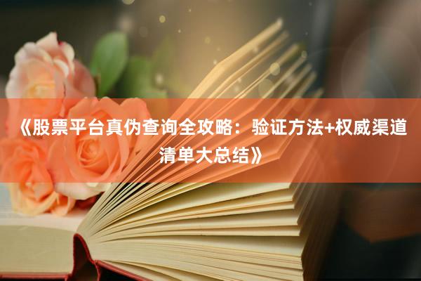 《股票平台真伪查询全攻略：验证方法+权威渠道清单大总结》