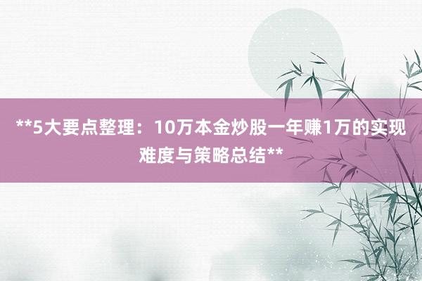 **5大要点整理：10万本金炒股一年赚1万的实现难度与策略总结**