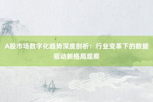 A股市场数字化趋势深度剖析：行业变革下的数据驱动新格局观察