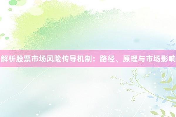 解析股票市场风险传导机制：路径、原理与市场影响