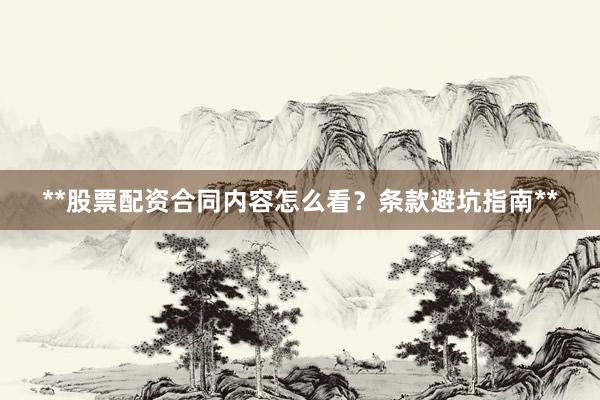 **股票配资合同内容怎么看？条款避坑指南**