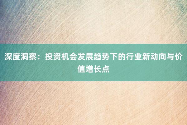 深度洞察：投资机会发展趋势下的行业新动向与价值增长点