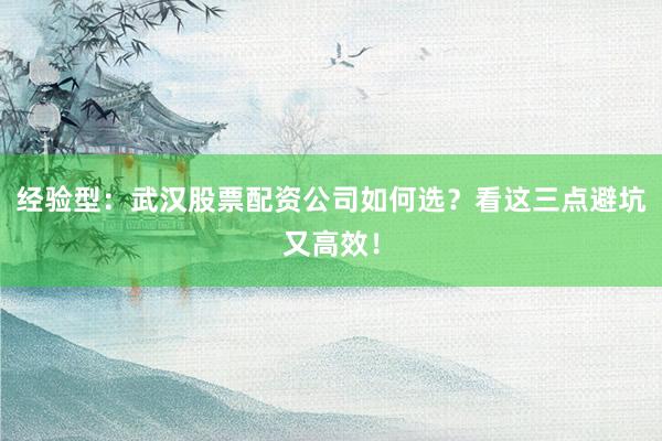 经验型：武汉股票配资公司如何选？看这三点避坑又高效！
