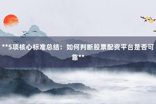 **5项核心标准总结：如何判断股票配资平台是否可靠**