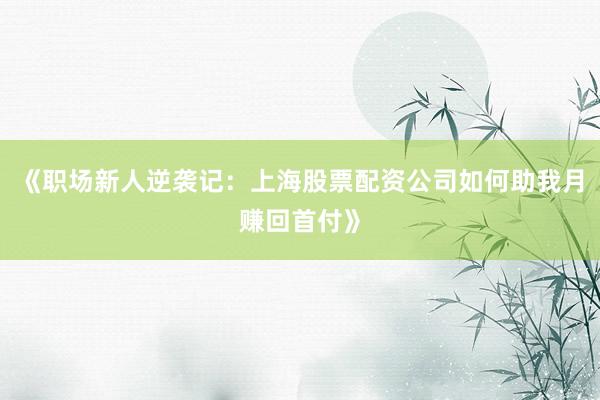《职场新人逆袭记：上海股票配资公司如何助我月赚回首付》