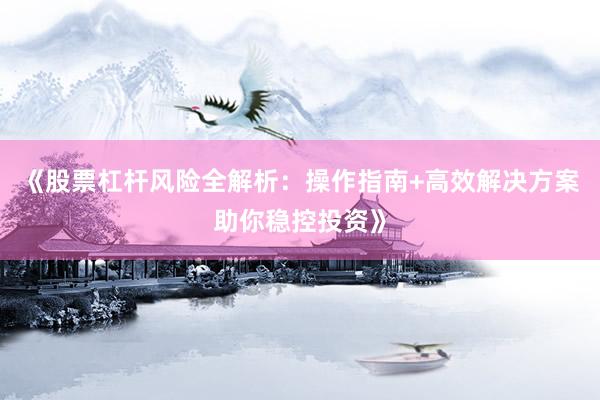 《股票杠杆风险全解析：操作指南+高效解决方案助你稳控投资》
