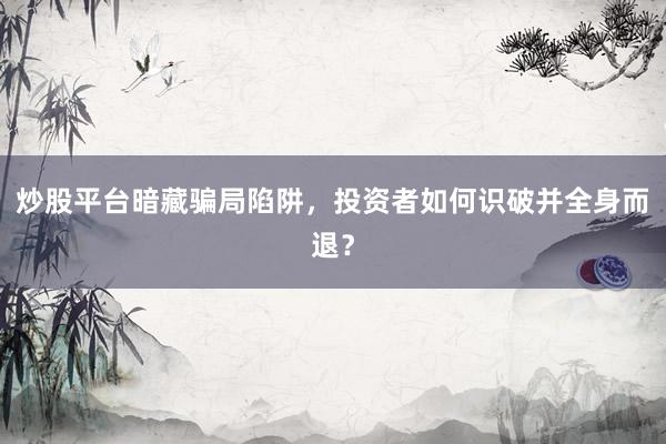 炒股平台暗藏骗局陷阱，投资者如何识破并全身而退？