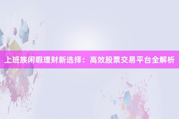 上班族闲暇理财新选择：高效股票交易平台全解析