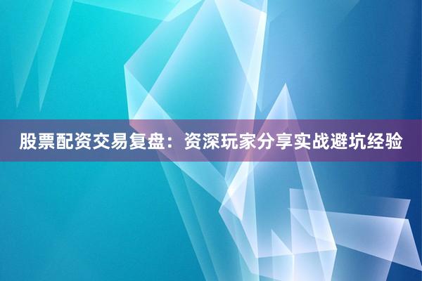 股票配资交易复盘：资深玩家分享实战避坑经验