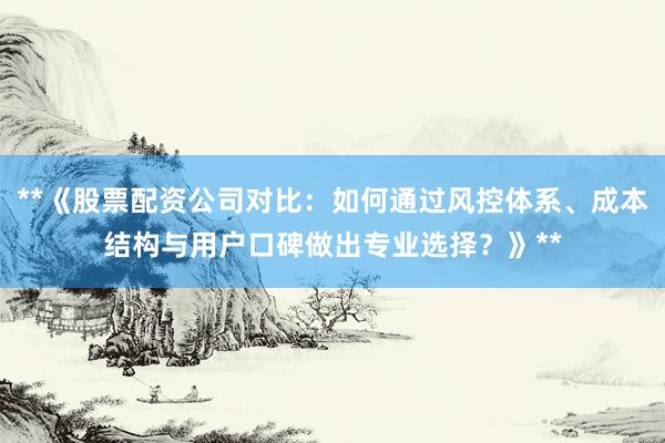 **《股票配资公司对比：如何通过风控体系、成本结构与用户口碑做出专业选择？》**