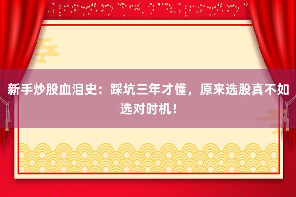 新手炒股血泪史：踩坑三年才懂，原来选股真不如选对时机！