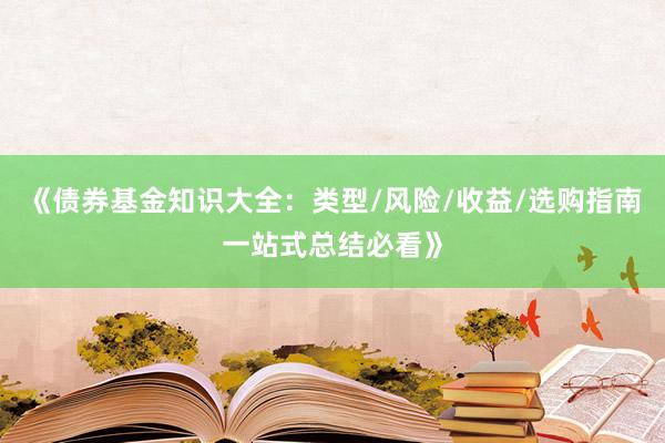 《债券基金知识大全：类型/风险/收益/选购指南一站式总结必看》