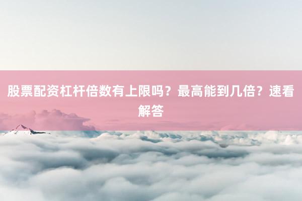股票配资杠杆倍数有上限吗？最高能到几倍？速看解答