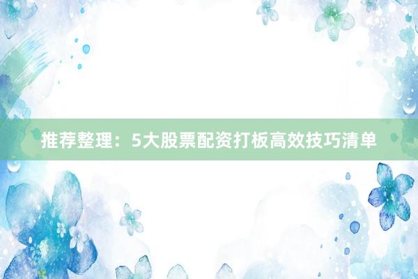 推荐整理：5大股票配资打板高效技巧清单