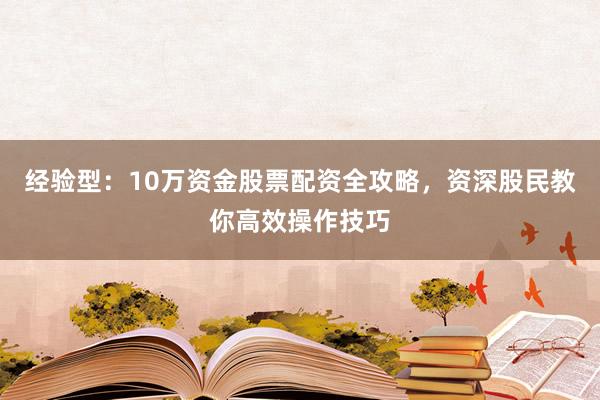 经验型：10万资金股票配资全攻略，资深股民教你高效操作技巧