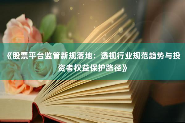 《股票平台监管新规落地：透视行业规范趋势与投资者权益保护路径》