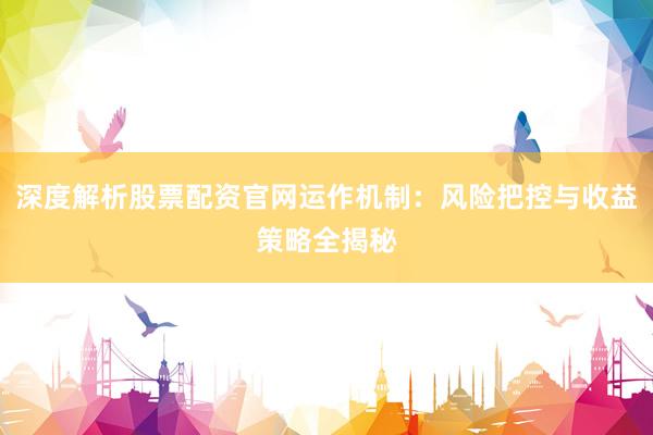 深度解析股票配资官网运作机制：风险把控与收益策略全揭秘