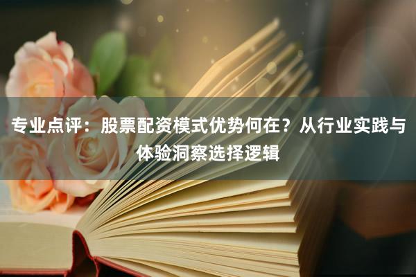 专业点评：股票配资模式优势何在？从行业实践与体验洞察选择逻辑