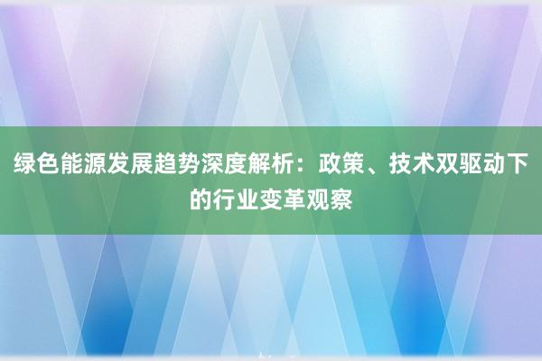 绿色能源发展趋势深度解析：政策、技术双驱动下的行业变革观察