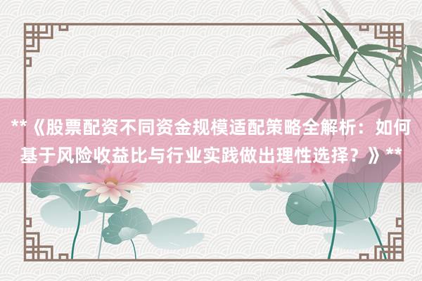 **《股票配资不同资金规模适配策略全解析：如何基于风险收益比与行业实践做出理性选择？》**
