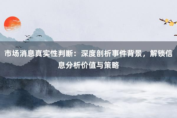 市场消息真实性判断：深度剖析事件背景，解锁信息分析价值与策略