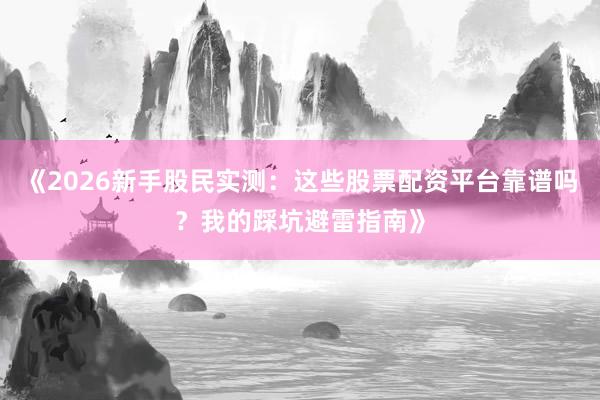 《2026新手股民实测：这些股票配资平台靠谱吗？我的踩坑避雷指南》