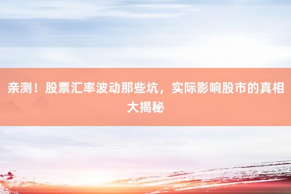 亲测！股票汇率波动那些坑，实际影响股市的真相大揭秘