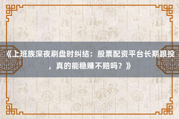 《上班族深夜刷盘时纠结：股票配资平台长期跟投，真的能稳赚不赔吗？》