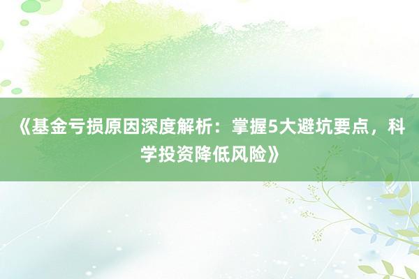 《基金亏损原因深度解析：掌握5大避坑要点，科学投资降低风险》