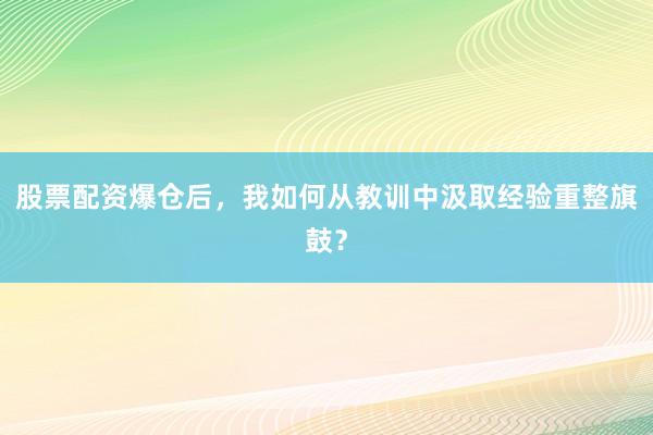 股票配资爆仓后，我如何从教训中汲取经验重整旗鼓？