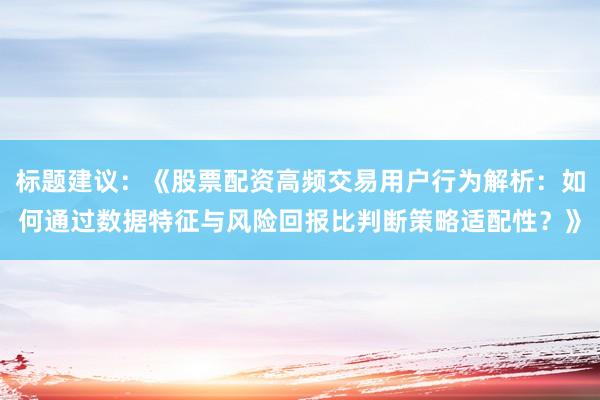 标题建议：《股票配资高频交易用户行为解析：如何通过数据特征与风险回报比判断策略适配性？》