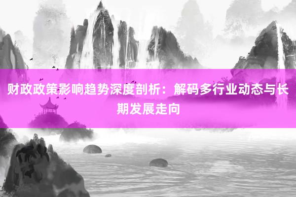 财政政策影响趋势深度剖析：解码多行业动态与长期发展走向