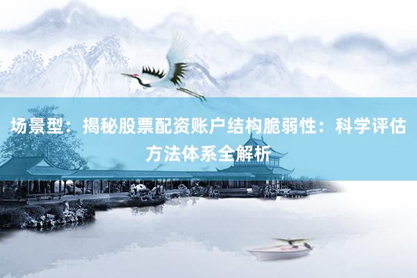 场景型：揭秘股票配资账户结构脆弱性：科学评估方法体系全解析