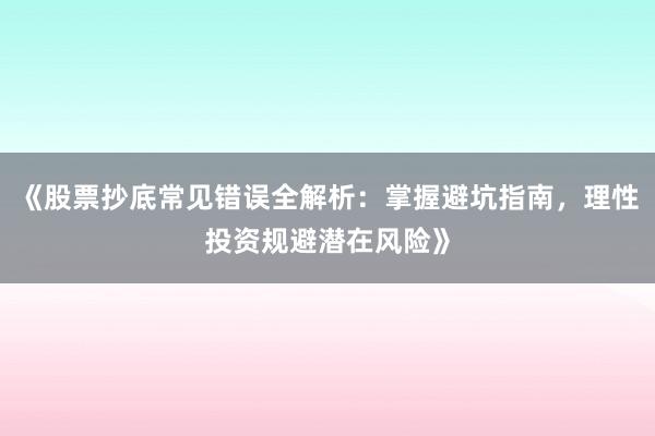 《股票抄底常见错误全解析：掌握避坑指南，理性投资规避潜在风险》