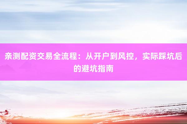 亲测配资交易全流程：从开户到风控，实际踩坑后的避坑指南