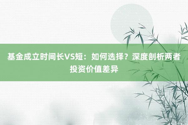 基金成立时间长VS短：如何选择？深度剖析两者投资价值差异