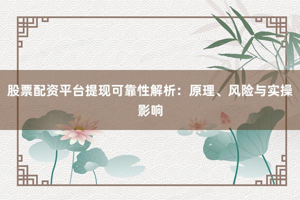 股票配资平台提现可靠性解析：原理、风险与实操影响