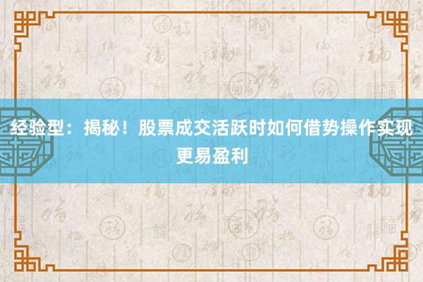 经验型：揭秘！股票成交活跃时如何借势操作实现更易盈利
