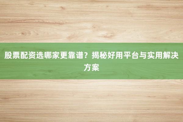 股票配资选哪家更靠谱？揭秘好用平台与实用解决方案