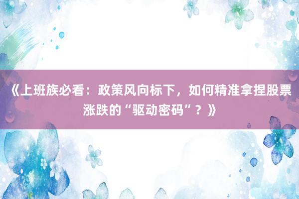 《上班族必看：政策风向标下，如何精准拿捏股票涨跌的“驱动密码”？》