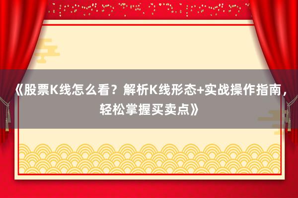 《股票K线怎么看？解析K线形态+实战操作指南，轻松掌握买卖点》