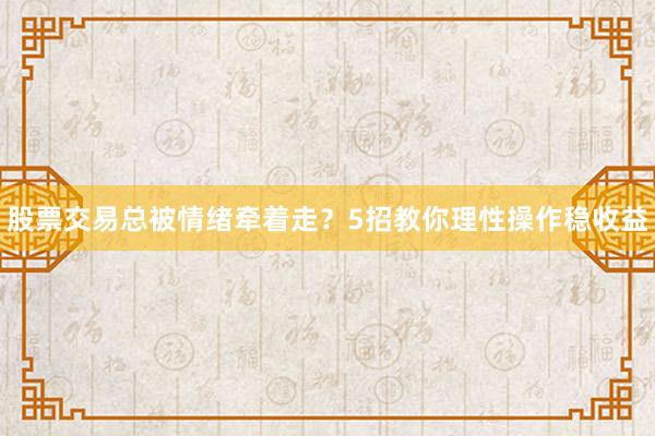 股票交易总被情绪牵着走？5招教你理性操作稳收益