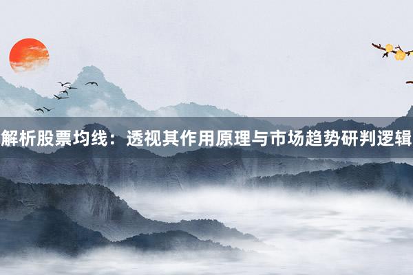 解析股票均线：透视其作用原理与市场趋势研判逻辑