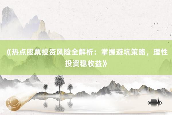《热点股票投资风险全解析:掌握避坑策略,理性投资稳收益》
