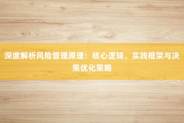 深度解析风险管理原理：核心逻辑、实践框架与决策优化策略