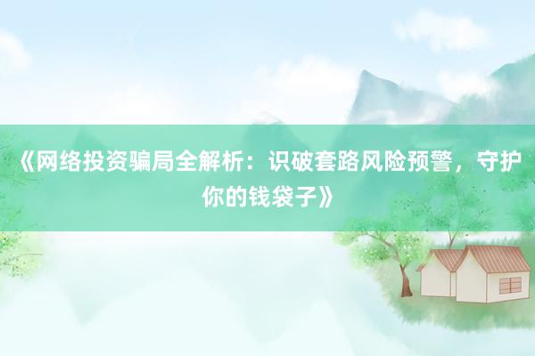 《网络投资骗局全解析:识破套路风险预警,守护你的钱袋子》