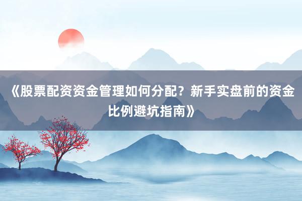 《股票配资资金管理如何分配？新手实盘前的资金比例避坑指南》