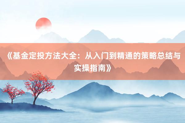 《基金定投方法大全：从入门到精通的策略总结与实操指南》